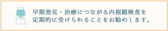 早期発見・治療につながる内視鏡検査を定期的に受けられることをお勧めします。