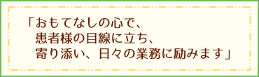 「おもてなしの心で、患者様の目線に立ち、寄り添い、日々の業務に励みます」