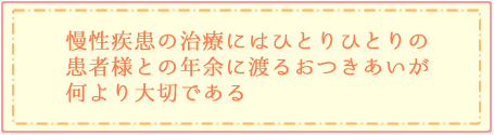 慢性疾患の治療にはひとりひとりの患者様との年余に渡るお付き合いが何より大切である。